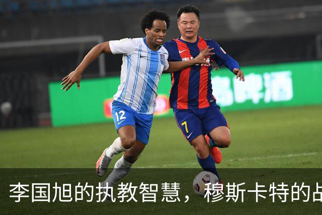 李国旭的执教智慧，穆斯卡特的战术领悟，大连球队展现优势，小德欲击旧主证明自己
